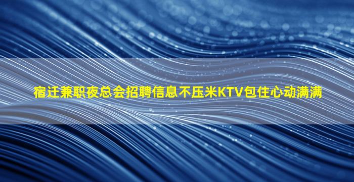 宿迁兼职夜总会招聘信息不压米KTV包住心动满满