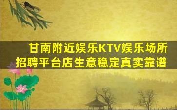 甘南附近娱乐KTV娱乐场所招聘平台店生意稳定真实靠谱